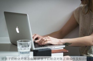 好孩子奶粉店对账怎么对 好孩子奶粉店对账正确操作及知识科普