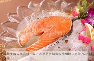 新零售生鲜电商应对生鲜产品季节性销售波动和建立完善的冷链配送体系