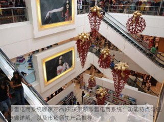 新零售电商系统哪家产品好 探索新零售电商系统：功能特点与使用步骤详解，以及市场领先产品推荐