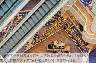 社交新零售分销系统有哪些 如何选择最适合自己的社交新零售分销系统？江湖名人推荐的6种系统及5个注意事项告诉你