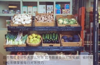 超市散装食品每天怎么对账 超市散装食品对账秘籍：省时省力，轻松准确掌握每日对账技巧