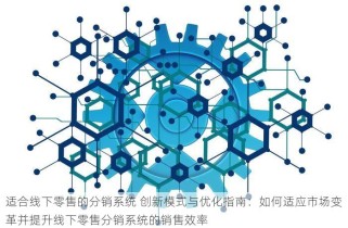 适合线下零售的分销系统 创新模式与优化指南：如何适应市场变革并提升线下零售分销系统的销售效率