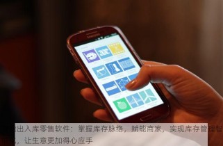 智能出入库零售软件：掌握库存脉络，赋能商家，实现库存管理智能化，让生意更加得心应手