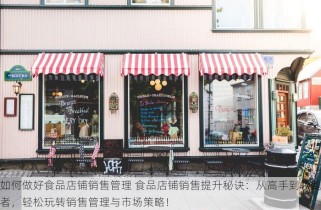 如何做好食品店铺销售管理 食品店铺销售提升秘诀：从高手到领跑者，轻松玩转销售管理与市场策略！