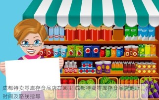 成都特卖零库存食品店在哪里 成都特卖零库存食品店地址、营业时间及路线指导
