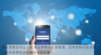 商业零售如何出入库 商业零售出入库管理：成本控制与安全规范，提升经营效益与确保商品质量