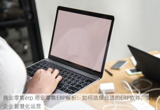 商业零售erp 商业零售ERP解析：如何选择合适的ERP软件，实现企业智慧化运营
