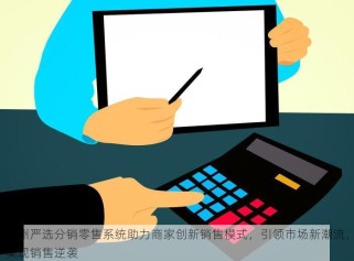 惠州严选分销零售系统助力商家创新销售模式，引领市场新潮流，实现销售逆袭