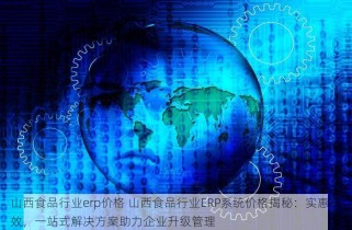 山西食品行业erp价格 山西食品行业ERP系统价格揭秘：实惠高效，一站式解决方案助力企业升级管理