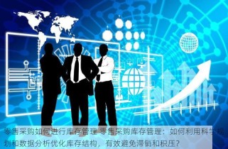 零售采购如何进行库存管理 零售采购库存管理：如何利用科学规划和数据分析优化库存结构，有效避免滞销和积压？