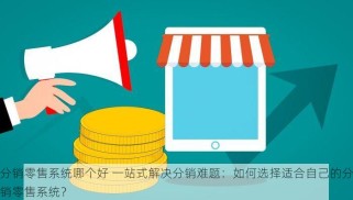 分销零售系统哪个好 一站式解决分销难题：如何选择适合自己的分销零售系统？