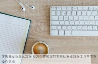 零售批发业怎么对账 提高工作效率的零售批发业对账工具与流程操作指南