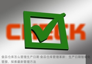 食品仓库怎么管理生产日期 食品仓库管理革新：生产日期智能化管理，探索最新管理方法