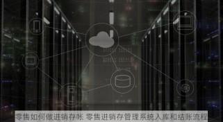 零售如何做进销存帐 零售进销存管理系统入库和结账流程