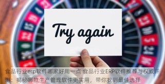 食品行业erp软件哪家好用一点 食品行业ERP软件推荐与权威评测：揭秘哪款生产管理软件更实用，带你找到最佳选择