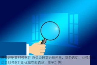酒类经销商财务软件 酒类经销商必备神器：财务透明，业务增长！这款财务软件助你赢在起跑线，事半功倍！