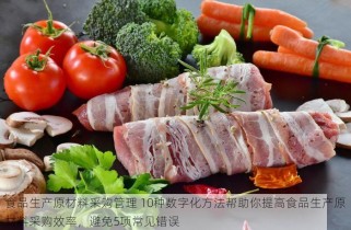 食品生产原材料采购管理 10种数字化方法帮助你提高食品生产原材料采购效率，避免5项常见错误