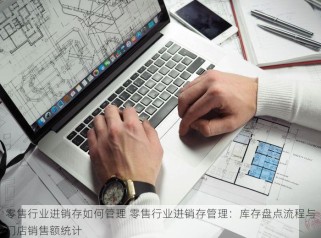 零售行业进销存如何管理 零售行业进销存管理：库存盘点流程与门店销售额统计