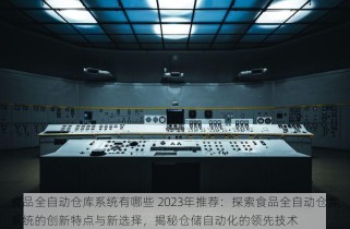 食品全自动仓库系统有哪些 2023年推荐：探索食品全自动仓库系统的创新特点与新选择，揭秘仓储自动化的领先技术