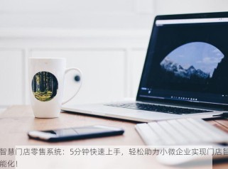智慧门店零售系统：5分钟快速上手，轻松助力小微企业实现门店智能化！