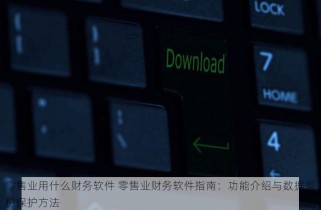 零售业用什么财务软件 零售业财务软件指南：功能介绍与数据备份保护方法