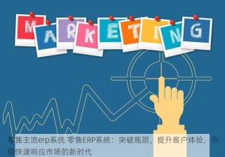 零售主流erp系统 零售ERP系统：突破瓶颈，提升客户体验，引领快速响应市场的新时代