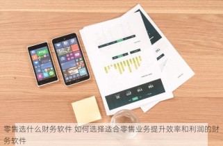 零售选什么财务软件 如何选择适合零售业务提升效率和利润的财务软件
