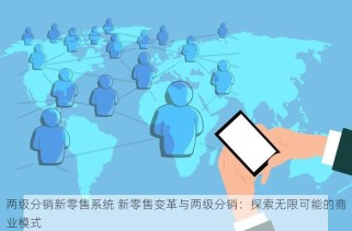 两级分销新零售系统 新零售变革与两级分销：探索无限可能的商业模式