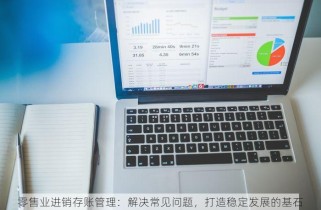 零售业进销存账管理：解决常见问题，打造稳定发展的基石