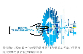 零售商erp系统 数字化转型的助推器：ERP系统如何助力零售商提升竞争力及功能效果案例分享
