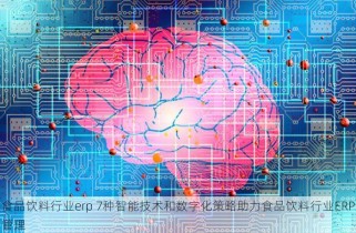 食品饮料行业erp 7种智能技术和数字化策略助力食品饮料行业ERP管理