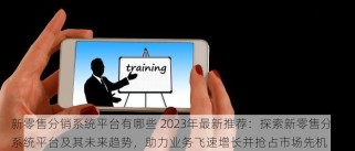 新零售分销系统平台有哪些 2023年最新推荐：探索新零售分销系统平台及其未来趋势，助力业务飞速增长并抢占市场先机