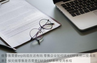 做零售需要erp吗现在还有吗 零售企业如何优化ERP系统以提高效率？探究做零售是否需要ERP及ERP系统使用教程