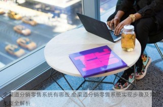 全渠道分销零售系统有哪些 全渠道分销零售系统实现步骤及常见类型全解析