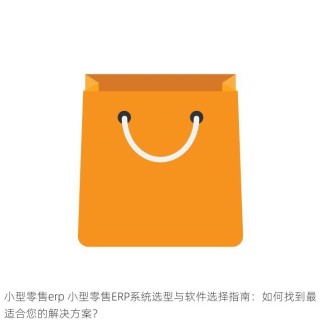 小型零售erp 小型零售ERP系统选型与软件选择指南：如何找到最适合您的解决方案？