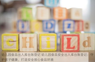 幼儿园食品出入库台账登记 幼儿园食品安全出入库台账登记：守护孩子健康，打造安全放心食品环境