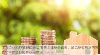 零售企业税务管理的现状 零售企业税务管理：避免税收纠纷的策略和合理规划税务结构要点