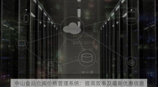 中山食品仓库价格管理系统：提高效率及最新优惠信息