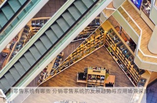 分销零售系统有哪些 分销零售系统的发展趋势与应用场景深度解析