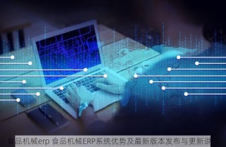 食品机械erp 食品机械ERP系统优势及最新版本发布与更新说明