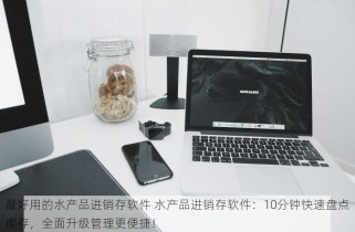 最好用的水产品进销存软件 水产品进销存软件：10分钟快速盘点库存，全面升级管理更便捷！