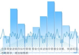 仓库零食进销存如何管理 零食仓库进销存管理全攻略，快速响应市场需求，增加销售额