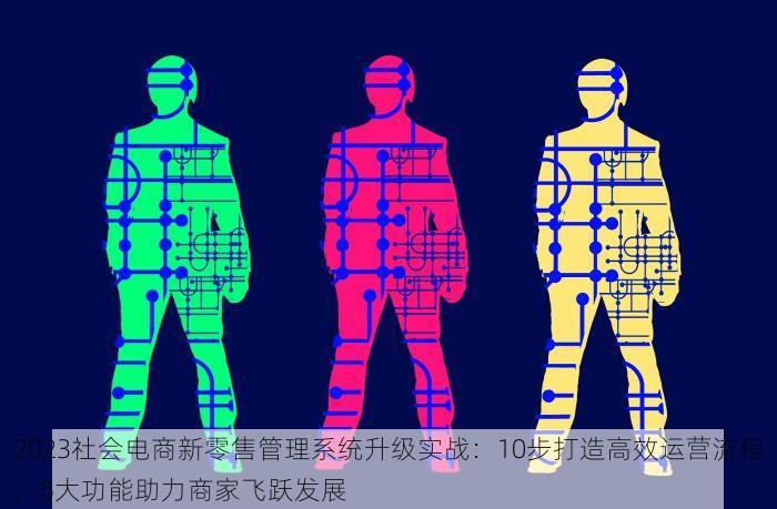 2023社会电商新零售管理系统升级实战：10步打造高效运营流程，5大功能助力商家飞跃发展