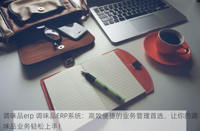 调味品erp 调味品ERP系统：高效便捷的业务管理首选，让你的调味品业务轻松上手！