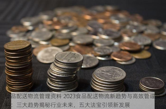 食品配送物流管理资料 2023食品配送物流新趋势与高效管理资料：三大趋势揭秘行业未来，五大法宝引领新发展