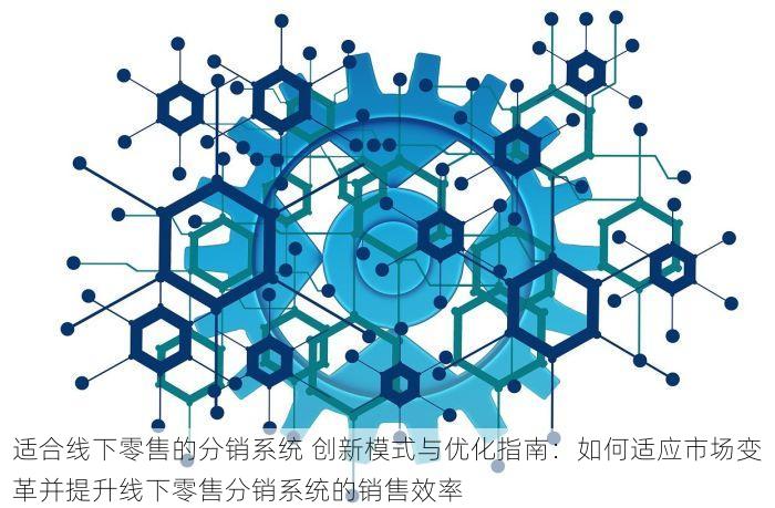 适合线下零售的分销系统 创新模式与优化指南：如何适应市场变革并提升线下零售分销系统的销售效率