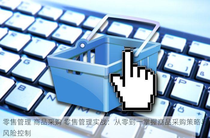 零售管理 商品采购 零售管理实战：从零到一掌握商品采购策略与风险控制