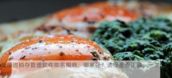 食品进销存管理软件排名揭晓：哪家强？选择是否正确，一文大揭秘！