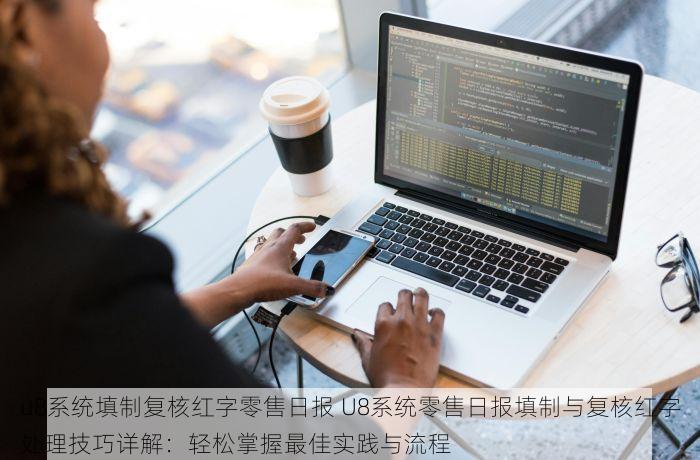 u8系统填制复核红字零售日报 U8系统零售日报填制与复核红字处理技巧详解：轻松掌握最佳实践与流程
