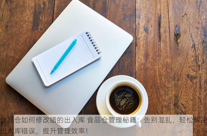 食品仓如何修改错的出入库 食品仓管理秘籍：告别混乱，轻松解决出入库错误，提升管理效率！